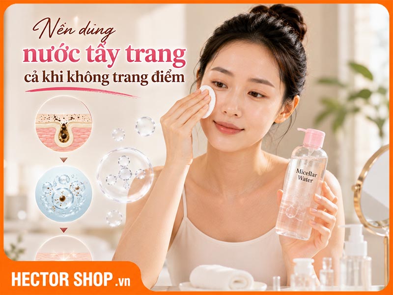 Nên dùng nước tẩy trang kể cả khi không trang điểm