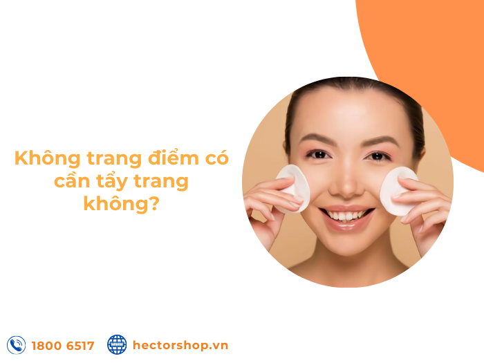 Không trang điểm có cần tẩy trang không? Vì sao lại cần?