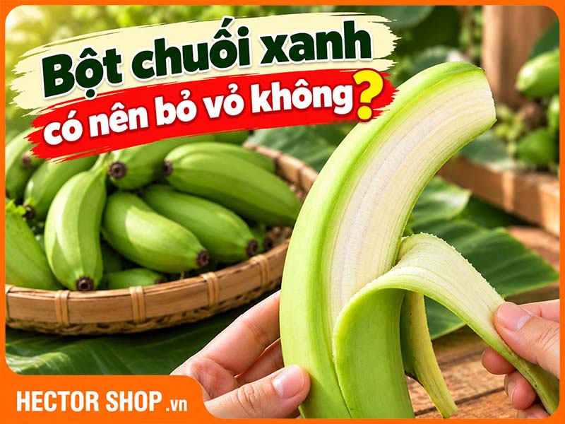 Bột chuối xanh có vỏ và không vỏ khác nhau thế nào?