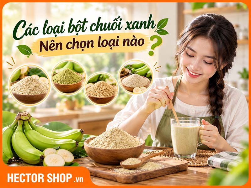 Các loại bột chuối xanh phổ biến: Nên chọn loại nào?
